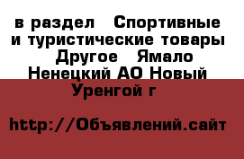  в раздел : Спортивные и туристические товары » Другое . Ямало-Ненецкий АО,Новый Уренгой г.